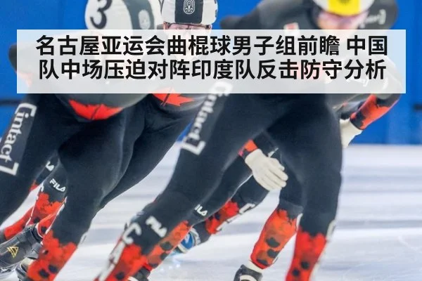名古屋亚运会曲棍球男子组前瞻 中国队中场压迫对阵印度队反击防守分析