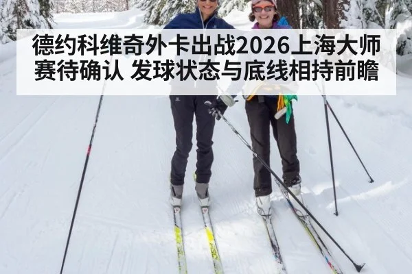 德约科维奇外卡出战2026上海大师赛待确认 发球状态与底线相持前瞻