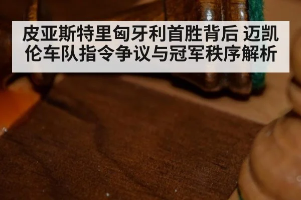 皮亚斯特里匈牙利首胜背后 迈凯伦车队指令争议与冠军秩序解析